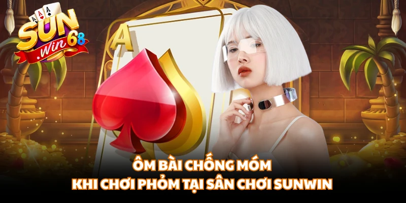 Ôm bài chống móm khi chơi phỏm tại sân chơi SUNWIN